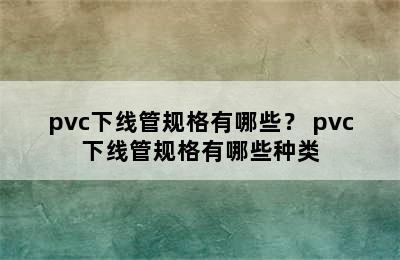 pvc下线管规格有哪些？ pvc下线管规格有哪些种类